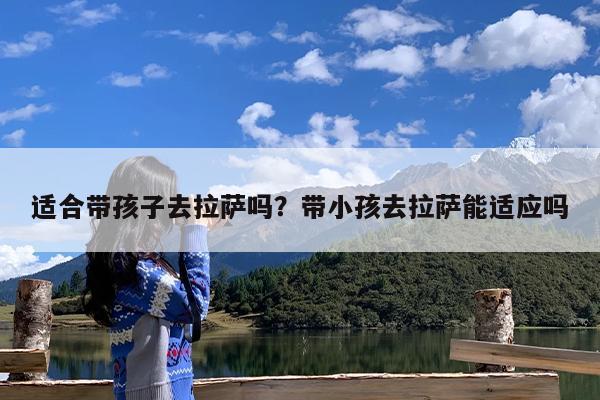适合带孩子去拉萨吗?带小孩去拉萨能适应吗