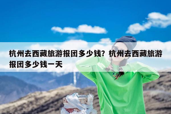 杭州去西藏旅游报团多少钱?杭州去西藏旅游报团多少钱一天