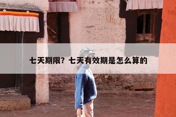 七天期限?七天有效期是怎么算的