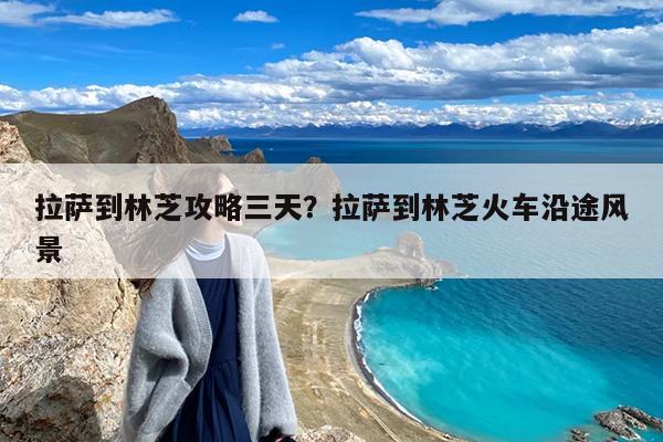 拉萨到林芝攻略三天?拉萨到林芝火车沿途风景