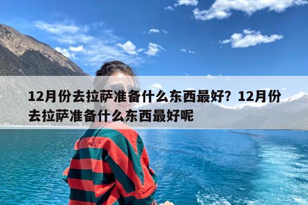 12月份去拉萨准备什么东西最好?12月份去拉萨准备什么东西最好呢