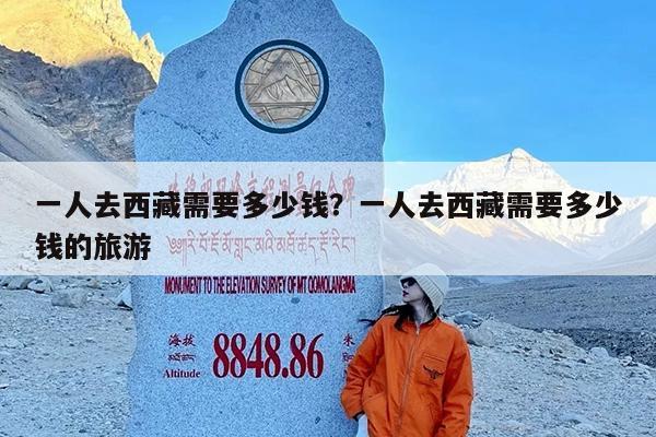 一人去西藏需要多少钱?一人去西藏需要多少钱的旅游