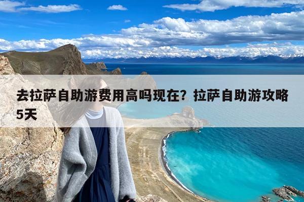 去拉萨自助游费用高吗现在?拉萨自助游攻略5天