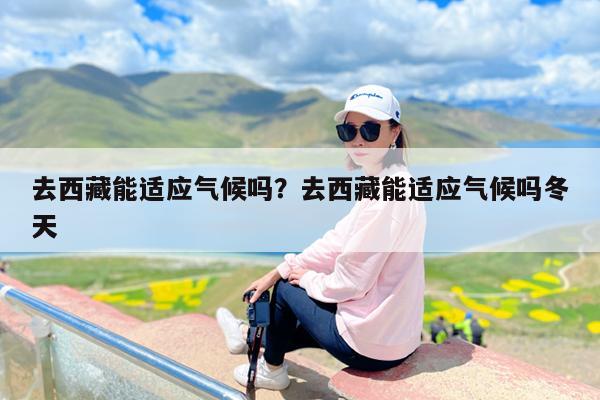 去西藏能适应气候吗?去西藏能适应气候吗冬天