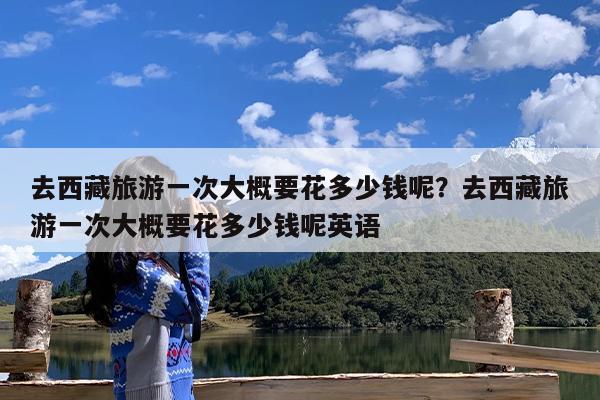 去西藏旅游一次大概要花多少钱呢?去西藏旅游一次大概要花多少钱呢英语