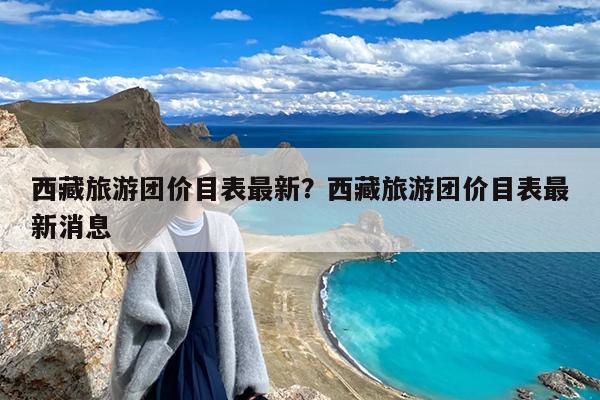西藏旅游团价目表最新?西藏旅游团价目表最新消息