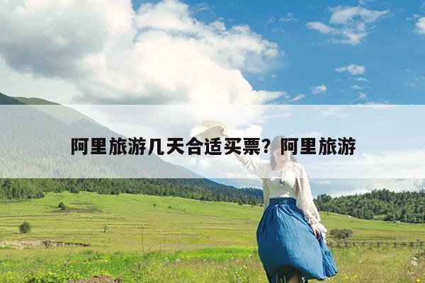 阿里旅游几天合适买票?阿里旅游