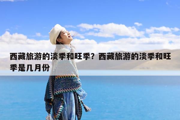西藏旅游的淡季和旺季?西藏旅游的淡季和旺季是几月份