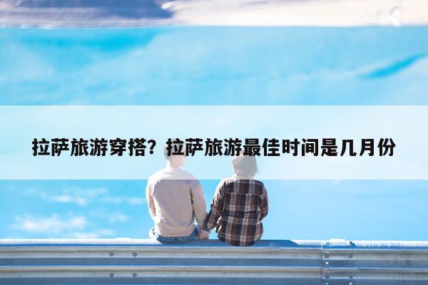 拉萨旅游穿搭?拉萨旅游最佳时间是几月份