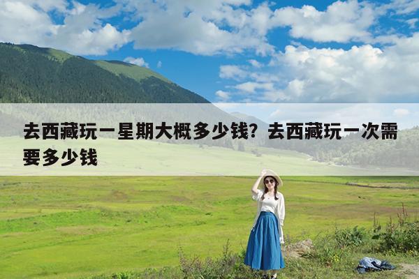 去西藏玩一星期大概多少钱?去西藏玩一次需要多少钱