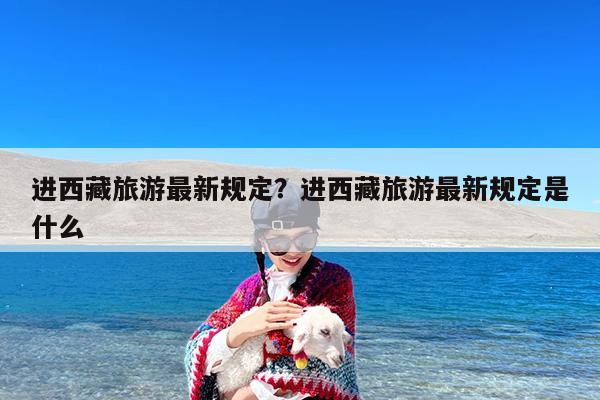 进西藏旅游最新规定?进西藏旅游最新规定是什么