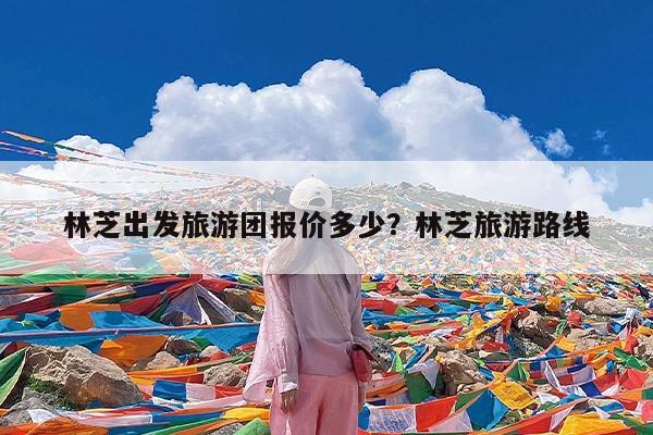 林芝出发旅游团报价多少?林芝旅游路线