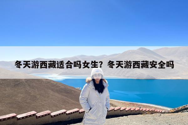 冬天游西藏适合吗女生?冬天游西藏安全吗