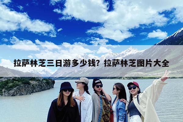 拉萨林芝三日游多少钱?拉萨林芝图片大全