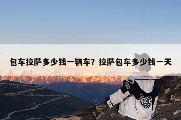 包车拉萨多少钱一辆车?拉萨包车多少钱一天