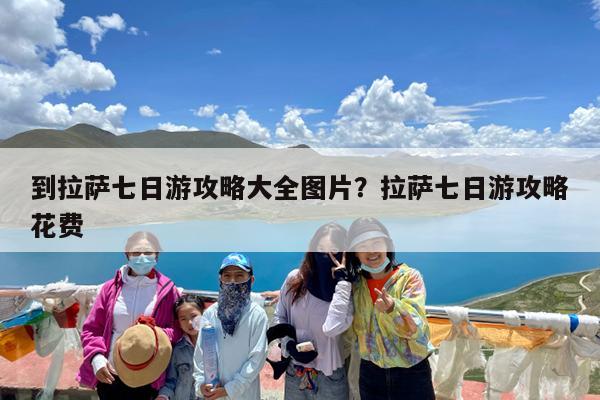 到拉萨七日游攻略大全图片?拉萨七日游攻略花费