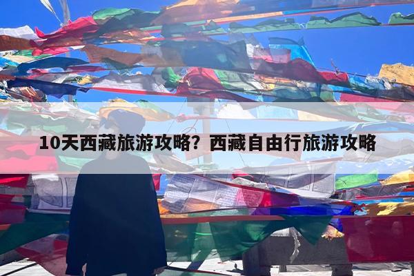 10天西藏旅游攻略?西藏自由行旅游攻略