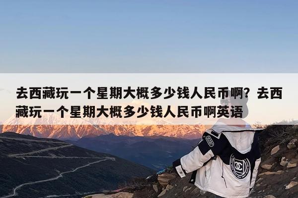 去西藏玩一个星期大概多少钱人民币啊?去西藏玩一个星期大概多少钱人民币啊英语