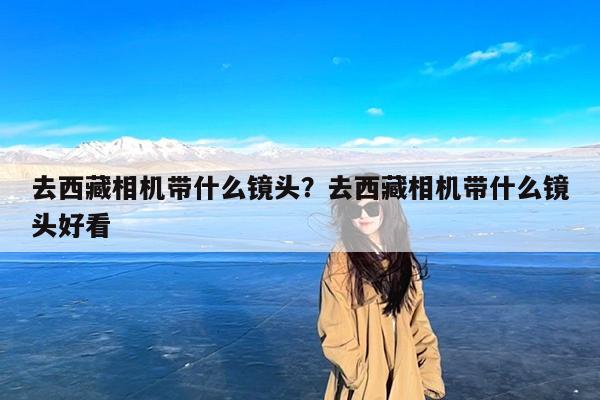 去西藏相机带什么镜头?去西藏相机带什么镜头好看