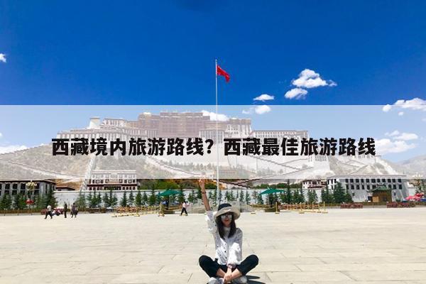西藏境内旅游路线?西藏最佳旅游路线