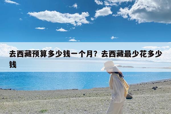 去西藏预算多少钱一个月?去西藏最少花多少钱