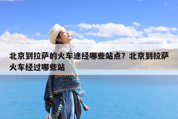 北京到拉萨的火车途经哪些站点?北京到拉萨火车经过哪些站