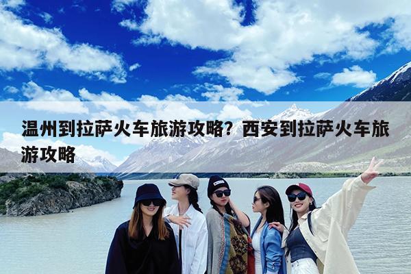温州到拉萨火车旅游攻略?西安到拉萨火车旅游攻略