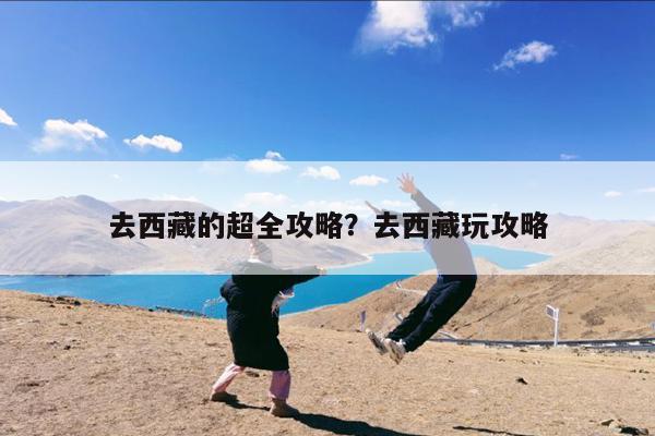 去西藏的超全攻略?去西藏玩攻略