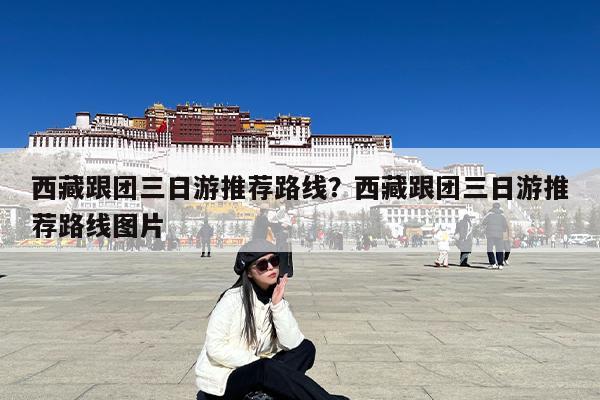 西藏跟团三日游推荐路线?西藏跟团三日游推荐路线图片