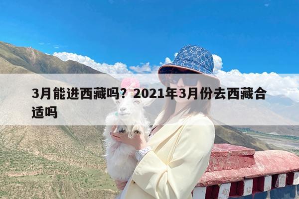 3月能进西藏吗?2021年3月份去西藏合适吗