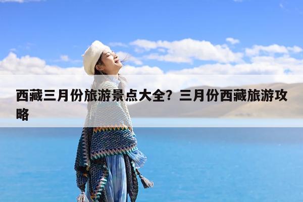 西藏三月份旅游景点大全?三月份西藏旅游攻略