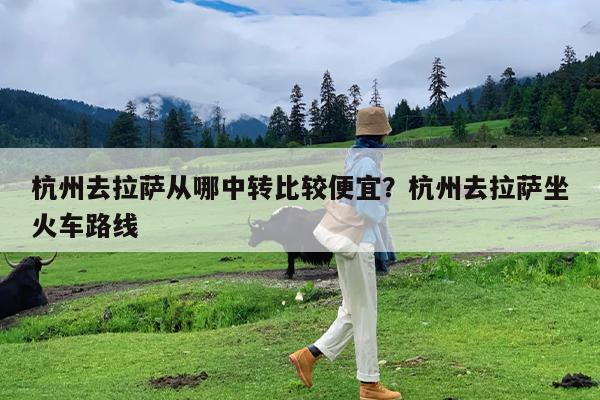 杭州去拉萨从哪中转比较便宜?杭州去拉萨坐火车路线