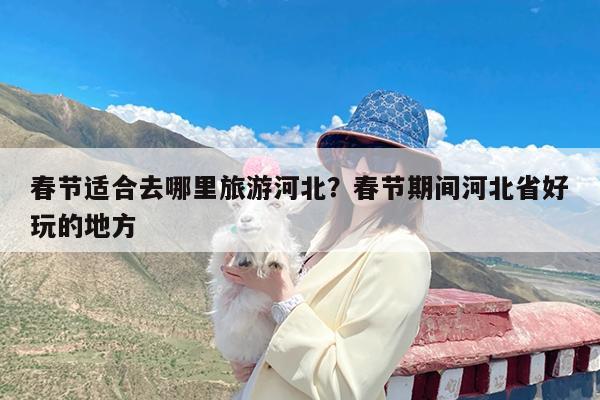 春节适合去哪里旅游河北?春节期间河北省好玩的地方