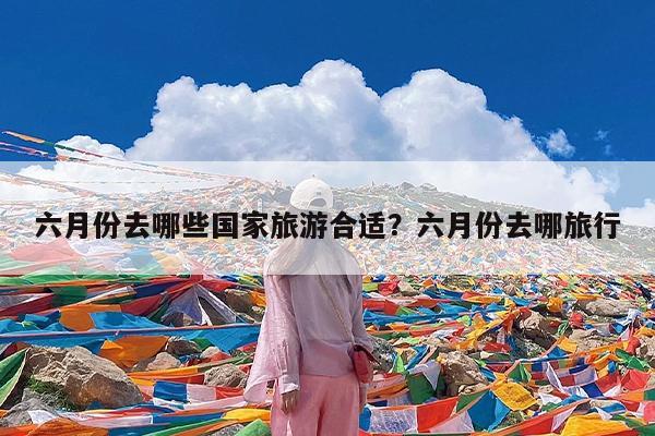 六月份去哪些国家旅游合适?六月份去哪旅行
