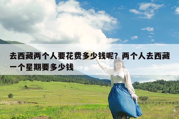 去西藏两个人要花费多少钱呢?两个人去西藏一个星期要多少钱