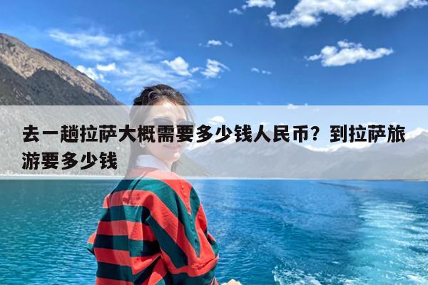 去一趟拉萨大概需要多少钱人民币?到拉萨旅游要多少钱
