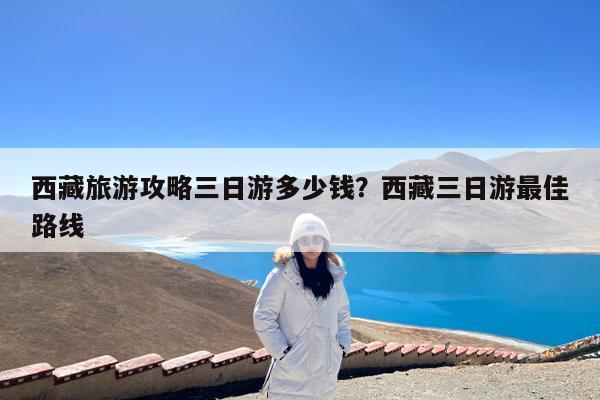 西藏旅游攻略三日游多少钱?西藏三日游最佳路线