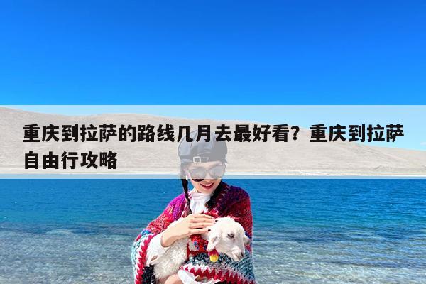 重庆到拉萨的路线几月去最好看?重庆到拉萨自由行攻略