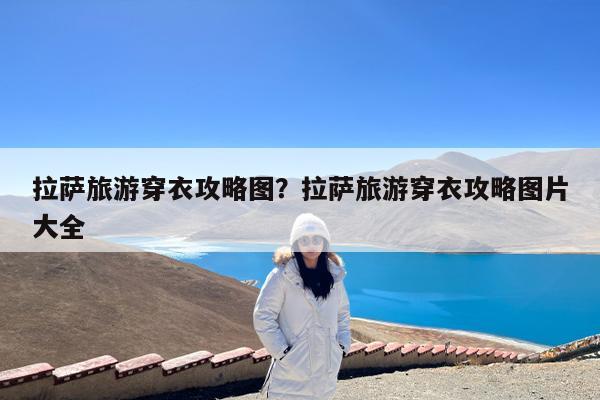 拉萨旅游穿衣攻略图?拉萨旅游穿衣攻略图片大全