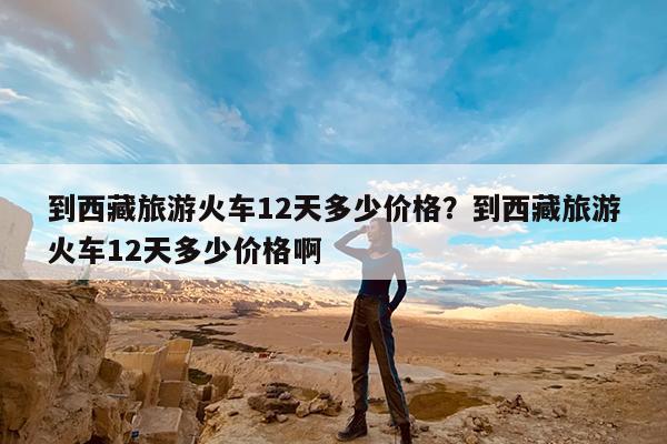到西藏旅游火车12天多少价格?到西藏旅游火车12天多少价格啊
