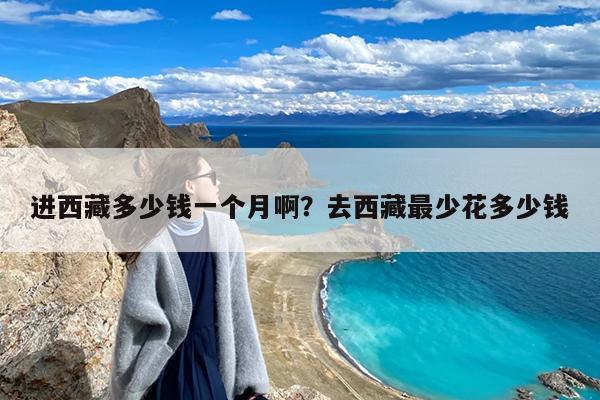进西藏多少钱一个月啊?去西藏最少花多少钱