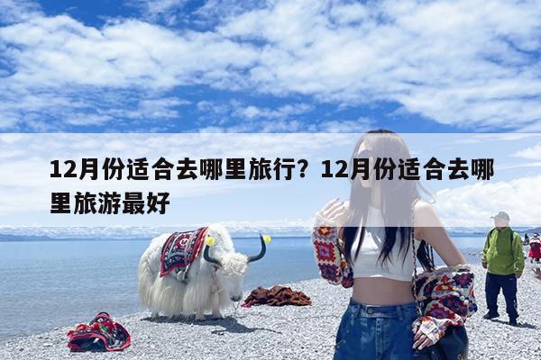 12月份适合去哪里旅行?12月份适合去哪里旅游最好