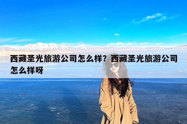 西藏圣光旅游公司怎么样?西藏圣光旅游公司怎么样呀