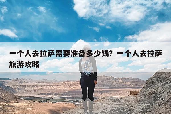 一个人去拉萨需要准备多少钱?一个人去拉萨旅游攻略