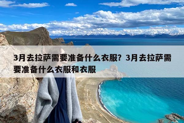 3月去拉萨需要准备什么衣服?3月去拉萨需要准备什么衣服和衣服