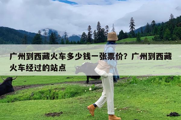广州到西藏火车多少钱一张票价?广州到西藏火车经过的站点