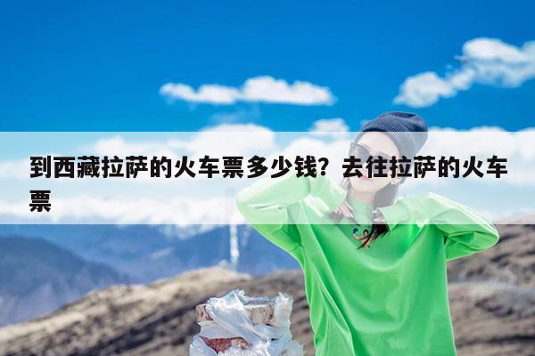 到西藏拉萨的火车票多少钱?去往拉萨的火车票