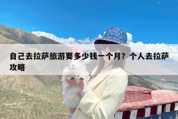 自己去拉萨旅游要多少钱一个月?个人去拉萨攻略