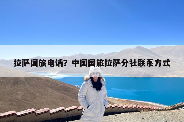 拉萨国旅电话?中国国旅拉萨分社联系方式