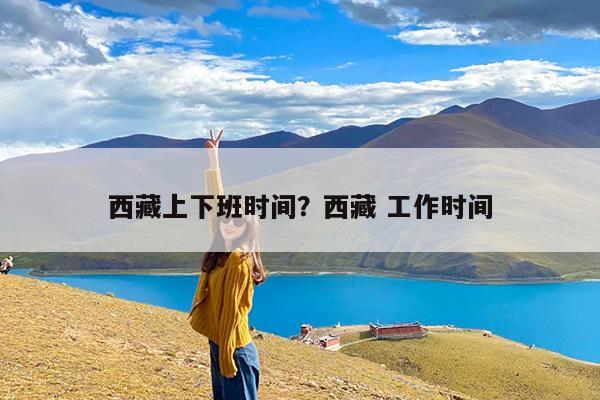 西藏上下班时间?西藏 工作时间